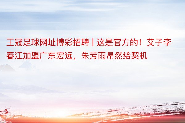 王冠足球网址博彩招聘 | 这是官方的！艾子李春江加盟广东宏远，朱芳雨昂然给契机