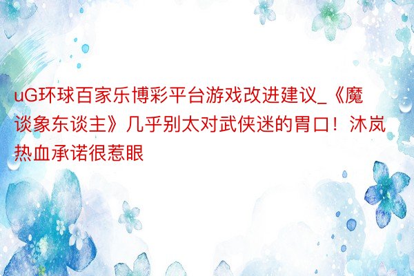 uG环球百家乐博彩平台游戏改进建议_《魔谈象东谈主》几乎别太对武侠迷的胃口！沐岚热血承诺很惹眼