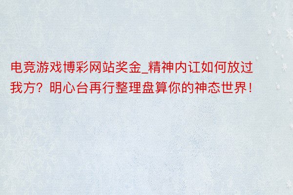 电竞游戏博彩网站奖金_精神内讧如何放过我方？明心台再行整理盘算你的神态世界！