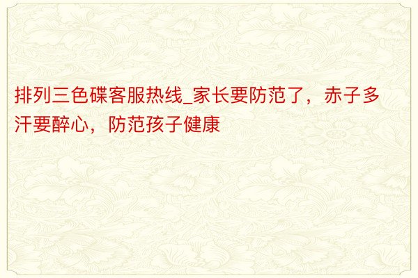 排列三色碟客服热线_家长要防范了，赤子多汗要醉心，防范孩子健康