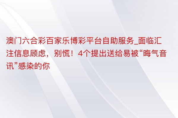 澳门六合彩百家乐博彩平台自助服务_面临汇注信息顾虑，别慌！4个提出送给易被“晦气音讯”感染的你