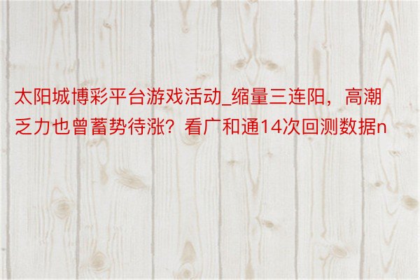 太阳城博彩平台游戏活动_缩量三连阳，高潮乏力也曾蓄势待涨？看广和通14次回测数据n