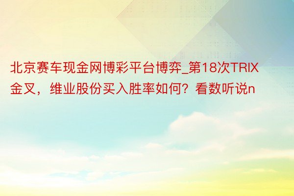 北京赛车现金网博彩平台博弈_第18次TRIX金叉，维业股份买入胜率如何？看数听说n