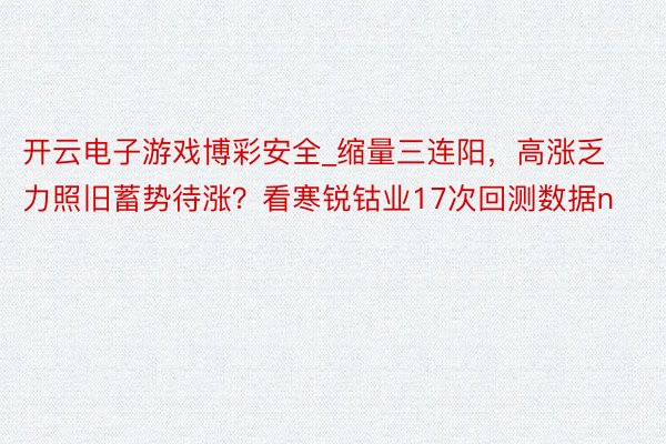 开云电子游戏博彩安全_缩量三连阳，高涨乏力照旧蓄势待涨？看寒锐钴业17次回测数据n