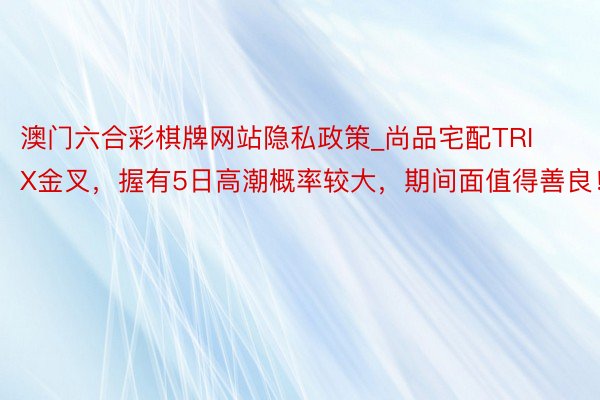 澳门六合彩棋牌网站隐私政策_尚品宅配TRIX金叉，握有5日高潮概率较大，期间面值得善良！