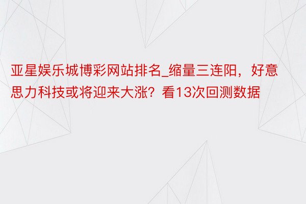 亚星娱乐城博彩网站排名_缩量三连阳，好意思力科技或将迎来大涨？看13次回测数据