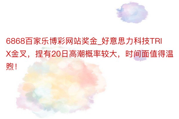 6868百家乐博彩网站奖金_好意思力科技TRIX金叉，捏有20日高潮概率较大，时间面值得温煦！