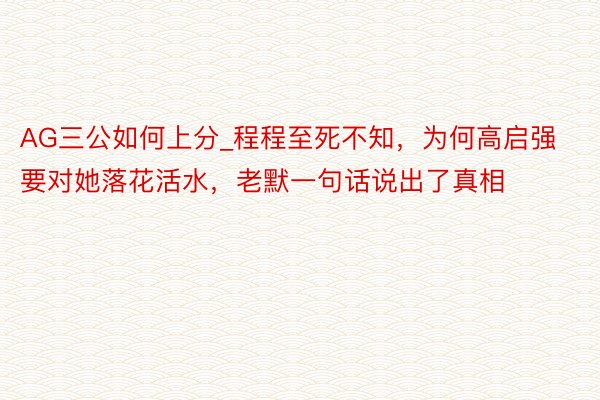 AG三公如何上分_程程至死不知，为何高启强要对她落花活水，老默一句话说出了真相